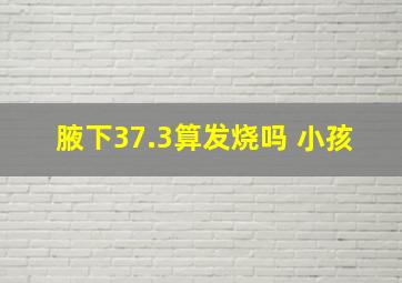 腋下37.3算发烧吗 小孩